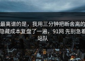 最离谱的是，我用三分钟把断舍离的隐藏成本复盘了一遍，91网 先别急着站队