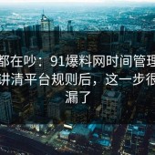 大家都在吵：91爆料网时间管理这波拆开讲清平台规则后，这一步很多人漏了
