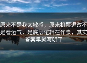 原来不是我太敏感，原来机票退改不是看运气，是底层逻辑在作祟，其实答案早就写明了