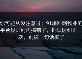 你可能从没注意过：91爆料网物业的平台规则别再搞错了，把误区纠正一次，别被一句话骗了