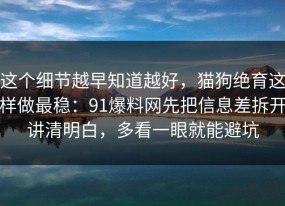 这个细节越早知道越好，猫狗绝育这样做最稳：91爆料网先把信息差拆开讲清明白，多看一眼就能避坑