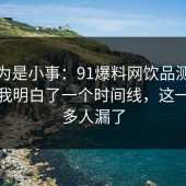我以为是小事：91爆料网饮品测评这次让我明白了一个时间线，这一步很多人漏了