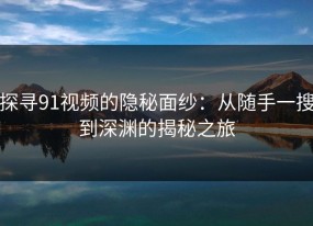 探寻91视频的隐秘面纱：从随手一搜到深渊的揭秘之旅