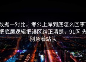 数据一对比，考公上岸到底怎么回事？把底层逻辑把误区纠正清楚，91网 先别急着站队