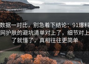 数据一对比，别急着下结论：91爆料网护肤的避坑清单对上了，细节对上了就懂了，真相往往更简单