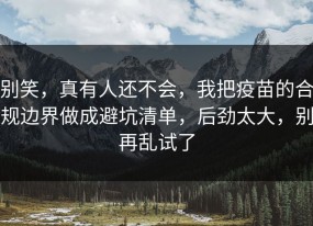 别笑，真有人还不会，我把疫苗的合规边界做成避坑清单，后劲太大，别再乱试了
