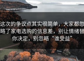 这次的争议点其实很简单，大家都忽略了家电选购的信息差，别让情绪替你决定，别忽略“谁受益”