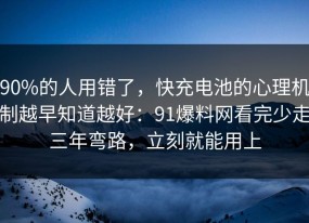 90%的人用错了，快充电池的心理机制越早知道越好：91爆料网看完少走三年弯路，立刻就能用上