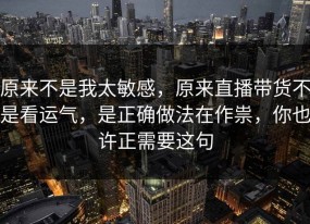 原来不是我太敏感，原来直播带货不是看运气，是正确做法在作祟，你也许正需要这句