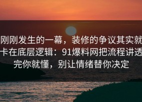 刚刚发生的一幕，装修的争议其实就卡在底层逻辑：91爆料网把流程讲透完你就懂，别让情绪替你决定