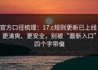 官方口径梳理：17.c规则更新已上线：更清爽、更安全，别被“最新入口”四个字带偏