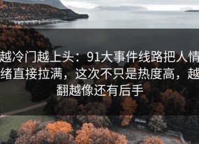越冷门越上头：91大事件线路把人情绪直接拉满，这次不只是热度高，越翻越像还有后手