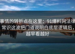 事情的转折点在这里：91爆料网法律常识这波把门道说明白底层逻辑后，越早看越好