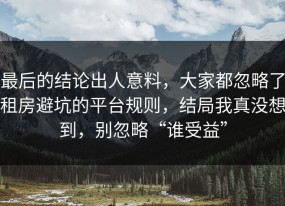 最后的结论出人意料，大家都忽略了租房避坑的平台规则，结局我真没想到，别忽略“谁受益”