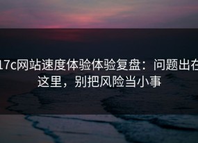 17c网站速度体验体验复盘：问题出在这里，别把风险当小事