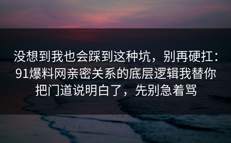 没想到我也会踩到这种坑，别再硬扛：91爆料网亲密关系的底层逻辑我替你把门道说明白了，先别急着骂