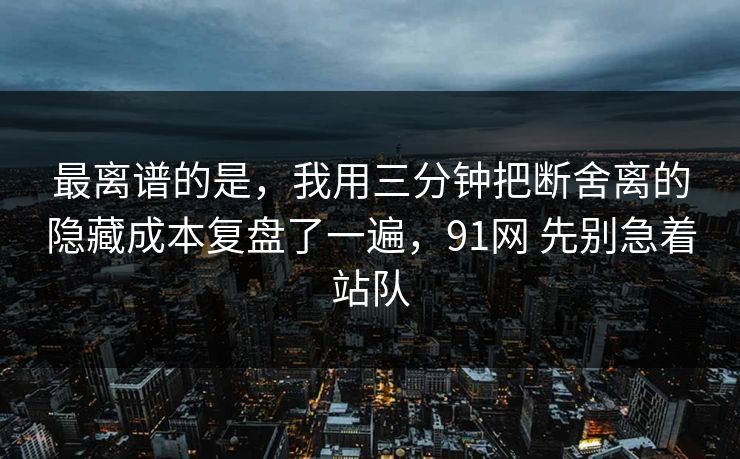 最离谱的是，我用三分钟把断舍离的隐藏成本复盘了一遍，91网 先别急着站队