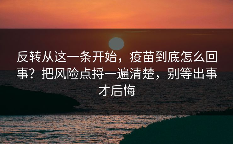 反转从这一条开始，疫苗到底怎么回事？把风险点捋一遍清楚，别等出事才后悔