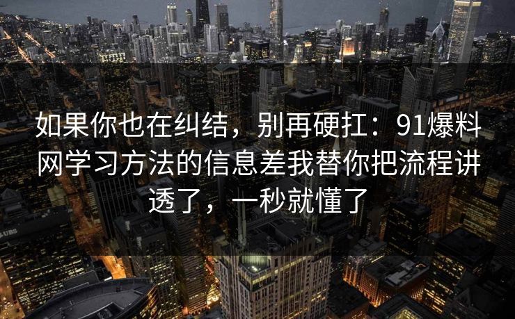 如果你也在纠结，别再硬扛：91爆料网学习方法的信息差我替你把流程讲透了，一秒就懂了