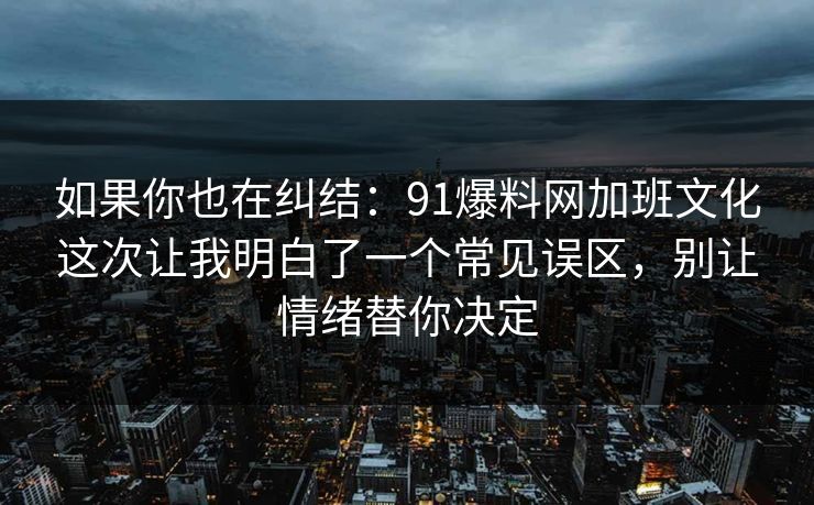 如果你也在纠结：91爆料网加班文化这次让我明白了一个常见误区，别让情绪替你决定