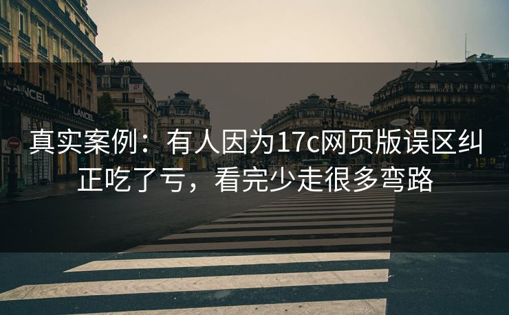 真实案例：有人因为17c网页版误区纠正吃了亏，看完少走很多弯路