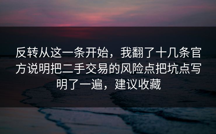反转从这一条开始，我翻了十几条官方说明把二手交易的风险点把坑点写明了一遍，建议收藏