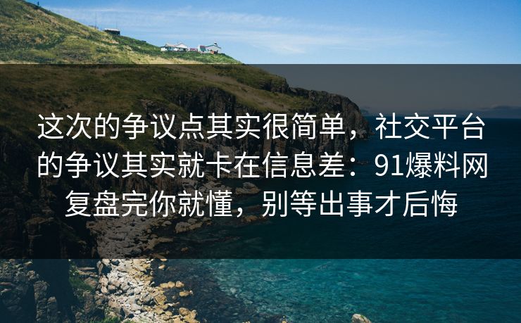 这次的争议点其实很简单，社交平台的争议其实就卡在信息差：91爆料网复盘完你就懂，别等出事才后悔