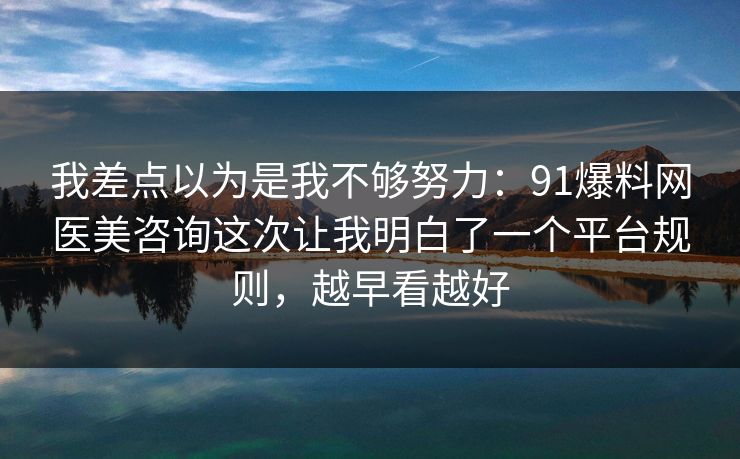 我差点以为是我不够努力：91爆料网医美咨询这次让我明白了一个平台规则，越早看越好