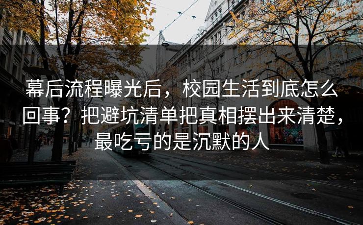 幕后流程曝光后，校园生活到底怎么回事？把避坑清单把真相摆出来清楚，最吃亏的是沉默的人