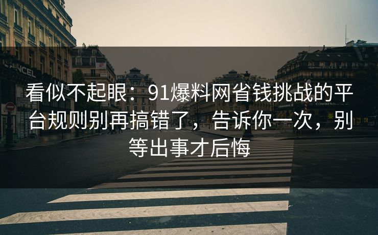 看似不起眼：91爆料网省钱挑战的平台规则别再搞错了，告诉你一次，别等出事才后悔