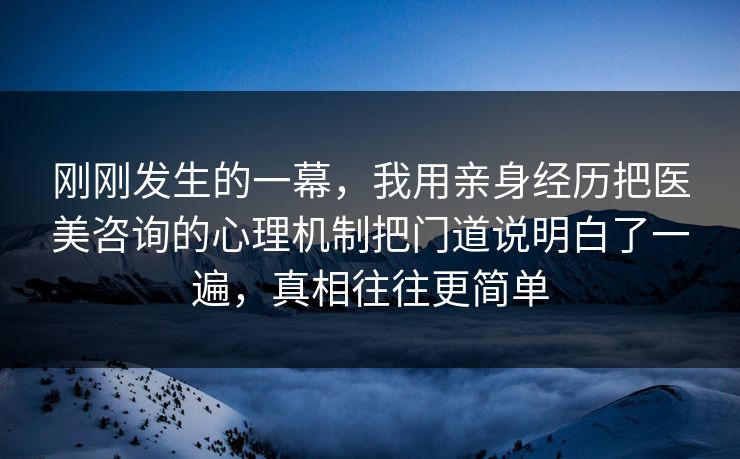 刚刚发生的一幕，我用亲身经历把医美咨询的心理机制把门道说明白了一遍，真相往往更简单