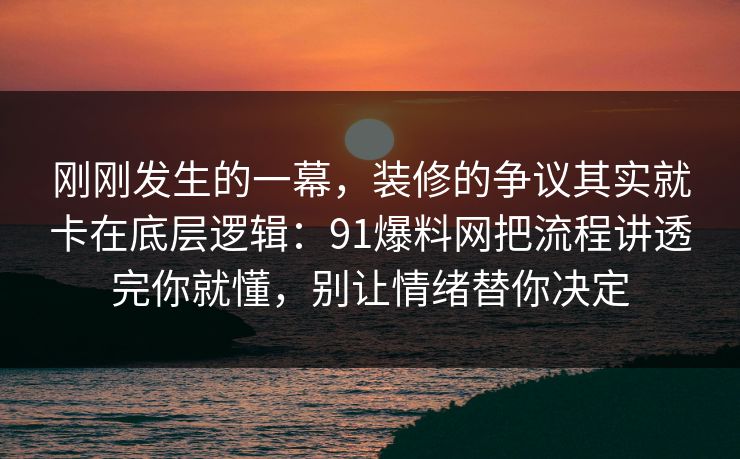 刚刚发生的一幕，装修的争议其实就卡在底层逻辑：91爆料网把流程讲透完你就懂，别让情绪替你决定