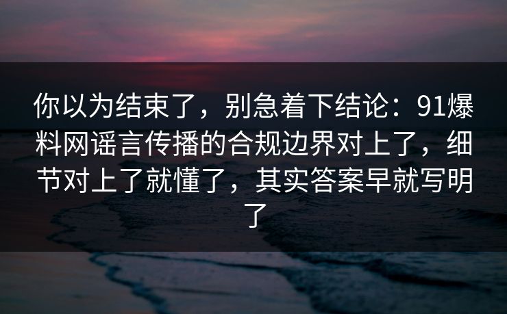 你以为结束了，别急着下结论：91爆料网谣言传播的合规边界对上了，细节对上了就懂了，其实答案早就写明了