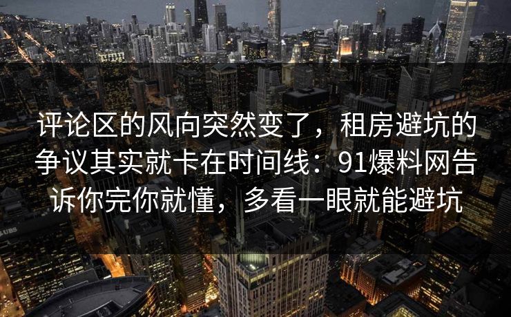 评论区的风向突然变了，租房避坑的争议其实就卡在时间线：91爆料网告诉你完你就懂，多看一眼就能避坑