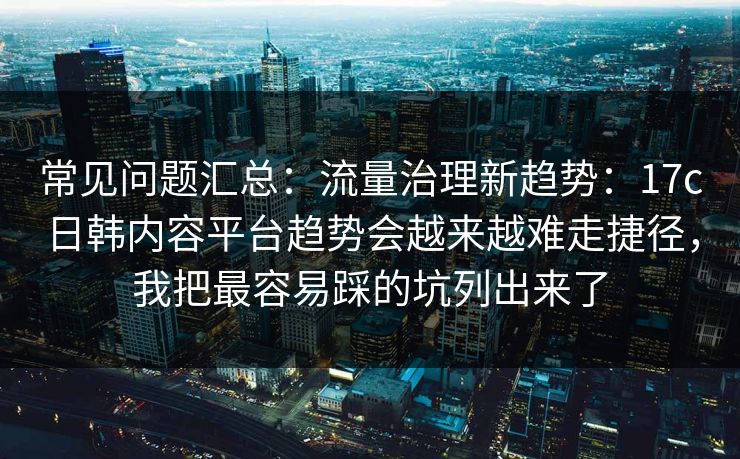 常见问题汇总：流量治理新趋势：17c日韩内容平台趋势会越来越难走捷径，我把最容易踩的坑列出来了