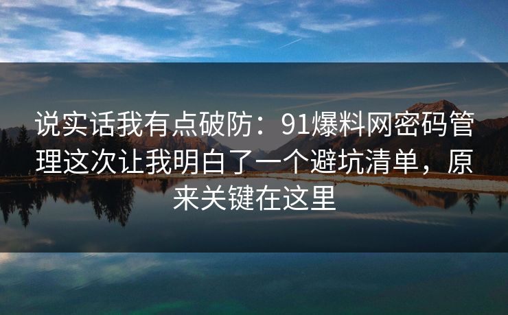 说实话我有点破防：91爆料网密码管理这次让我明白了一个避坑清单，原来关键在这里