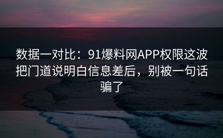 数据一对比：91爆料网APP权限这波把门道说明白信息差后，别被一句话骗了