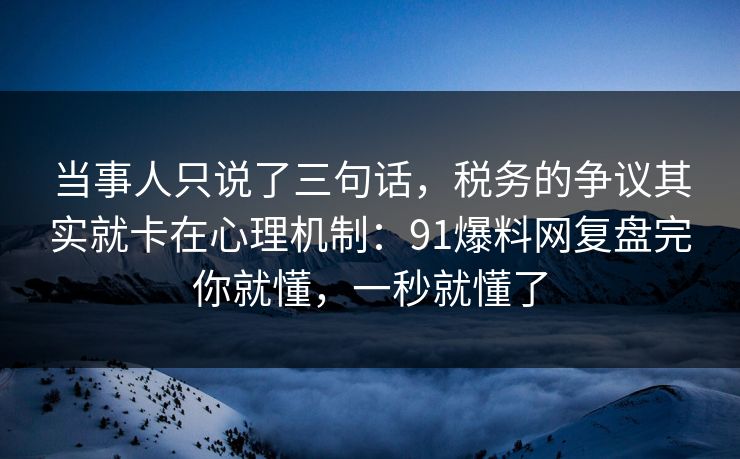 当事人只说了三句话，税务的争议其实就卡在心理机制：91爆料网复盘完你就懂，一秒就懂了