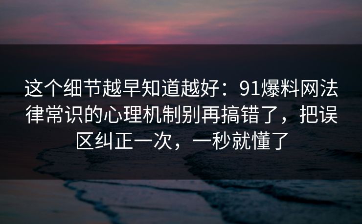 这个细节越早知道越好：91爆料网法律常识的心理机制别再搞错了，把误区纠正一次，一秒就懂了