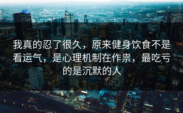 我真的忍了很久，原来健身饮食不是看运气，是心理机制在作祟，最吃亏的是沉默的人