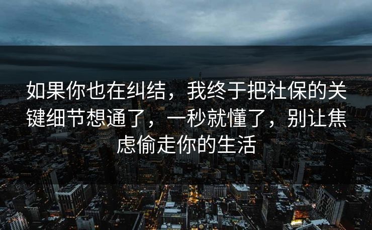 如果你也在纠结，我终于把社保的关键细节想通了，一秒就懂了，别让焦虑偷走你的生活