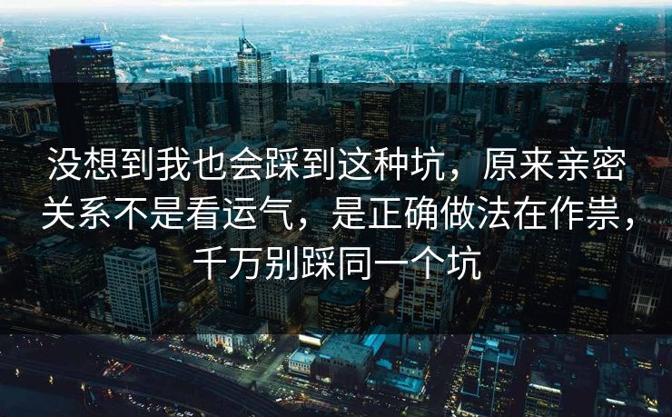没想到我也会踩到这种坑，原来亲密关系不是看运气，是正确做法在作祟，千万别踩同一个坑