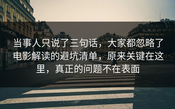当事人只说了三句话，大家都忽略了电影解读的避坑清单，原来关键在这里，真正的问题不在表面