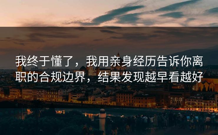 我终于懂了，我用亲身经历告诉你离职的合规边界，结果发现越早看越好