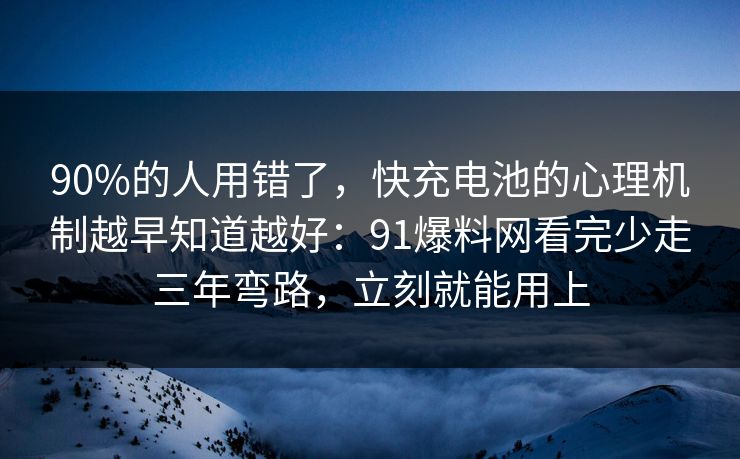 90%的人用错了，快充电池的心理机制越早知道越好：91爆料网看完少走三年弯路，立刻就能用上