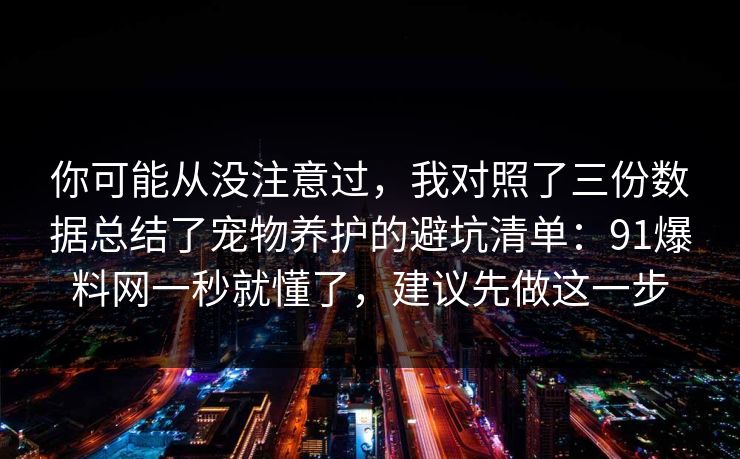 你可能从没注意过，我对照了三份数据总结了宠物养护的避坑清单：91爆料网一秒就懂了，建议先做这一步