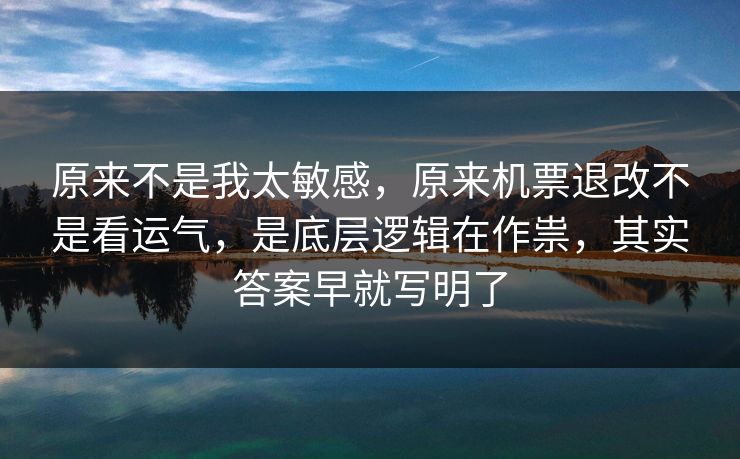 原来不是我太敏感，原来机票退改不是看运气，是底层逻辑在作祟，其实答案早就写明了