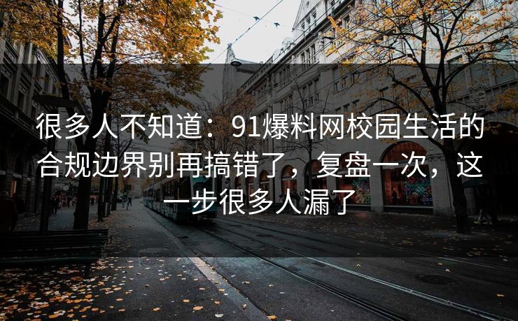 很多人不知道：91爆料网校园生活的合规边界别再搞错了，复盘一次，这一步很多人漏了