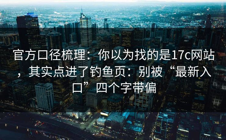 官方口径梳理:你以为找的是17c网站,其实点进了钓鱼页:别被“最新入口”四个字带偏 官方口径梳理:你以为找的是17c网站,其实点进了钓鱼页:别被“最新入口”四个字带偏