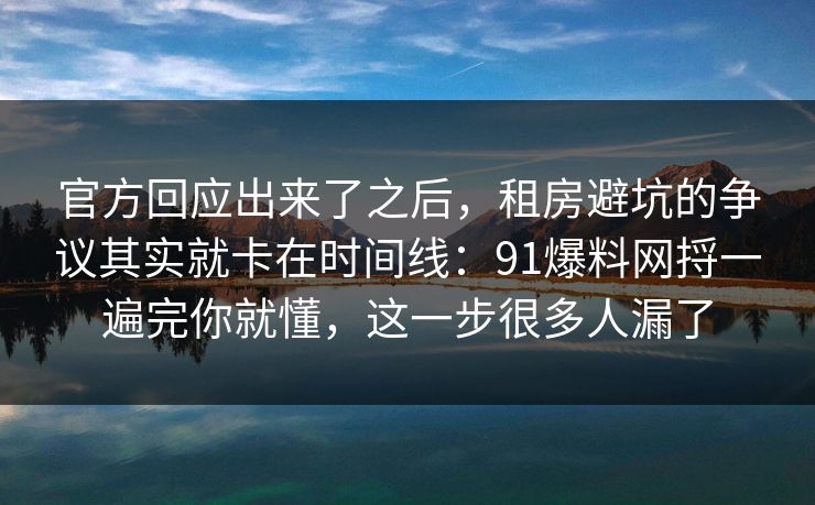 官方回应出来了之后，租房避坑的争议其实就卡在时间线：91爆料网捋一遍完你就懂，这一步很多人漏了